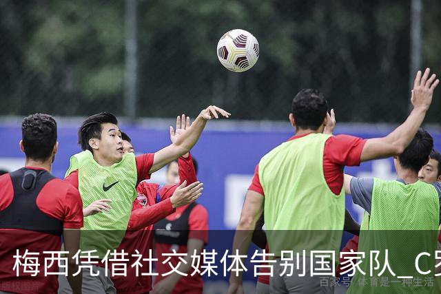 梅西凭借社交媒体告别国家队 C罗致以敬意与拥抱