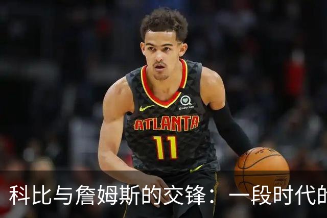 科比与詹姆斯的交锋：一段时代的交错与巅峰的对决