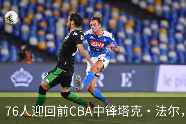 76人迎回前CBA中锋塔克·法尔，续写NBA征程